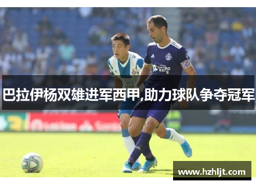 巴拉伊杨双雄进军西甲,助力球队争夺冠军