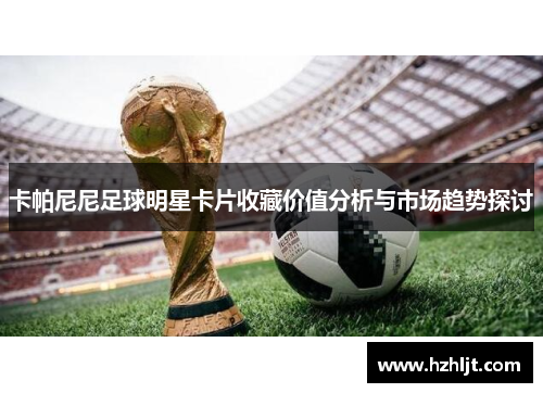 卡帕尼尼足球明星卡片收藏价值分析与市场趋势探讨