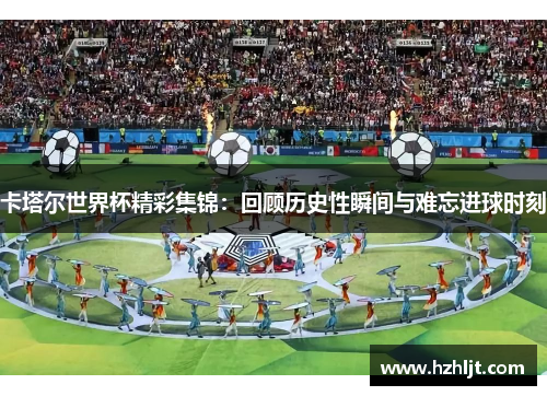 卡塔尔世界杯精彩集锦：回顾历史性瞬间与难忘进球时刻