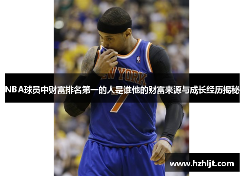 NBA球员中财富排名第一的人是谁他的财富来源与成长经历揭秘