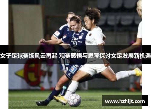 女子足球赛场风云再起 观赛感悟与思考探讨女足发展新机遇