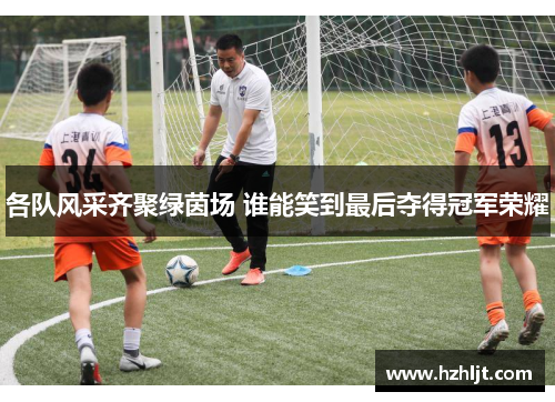 各队风采齐聚绿茵场 谁能笑到最后夺得冠军荣耀
