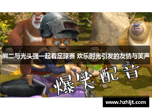 熊二与光头强一起看足球赛 欢乐时光引发的友情与笑声