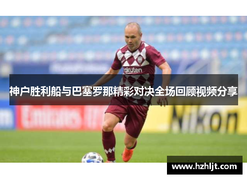 神户胜利船与巴塞罗那精彩对决全场回顾视频分享