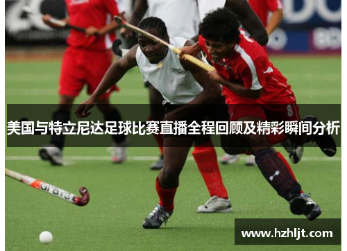 美国与特立尼达足球比赛直播全程回顾及精彩瞬间分析