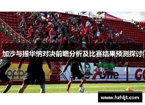 加沙与提华纳对决前瞻分析及比赛结果预测探讨