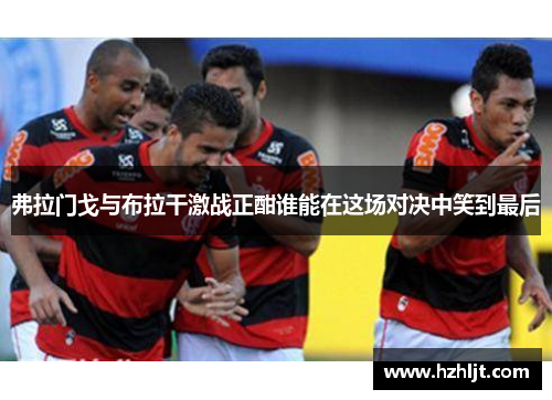 弗拉门戈与布拉干激战正酣谁能在这场对决中笑到最后