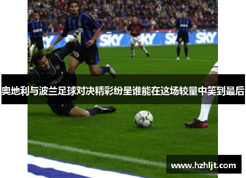奥地利与波兰足球对决精彩纷呈谁能在这场较量中笑到最后